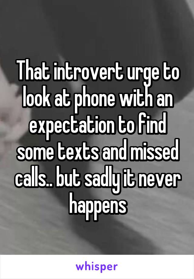 That introvert urge to look at phone with an expectation to find some texts and missed calls.. but sadly it never happens