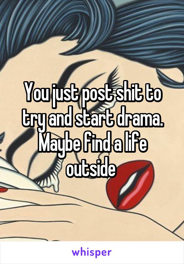 You just post shit to try and start drama. Maybe find a life outside 