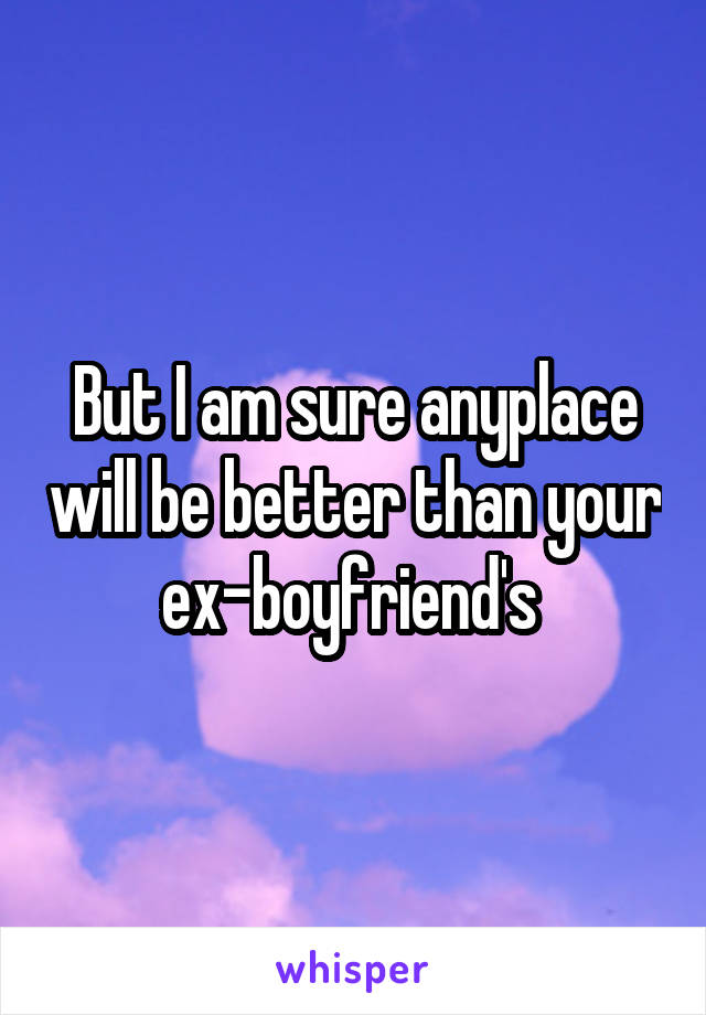 But I am sure anyplace will be better than your ex-boyfriend's 