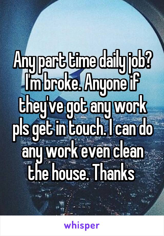 Any part time daily job? I'm broke. Anyone if they've got any work pls get in touch. I can do any work even clean the house. Thanks 