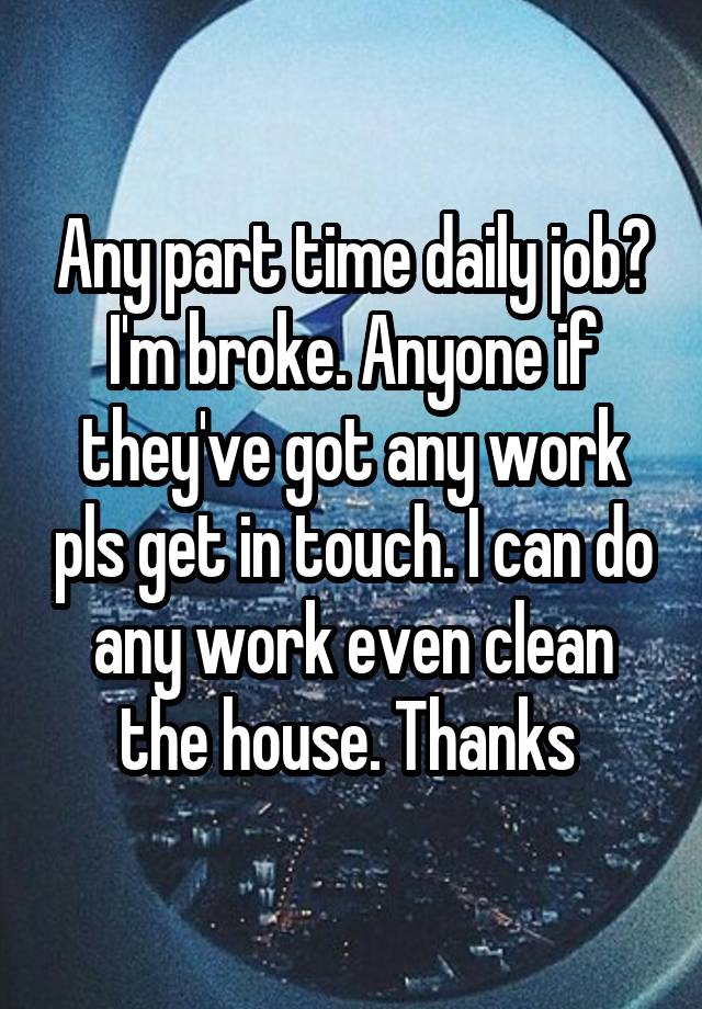 Any part time daily job? I'm broke. Anyone if they've got any work pls get in touch. I can do any work even clean the house. Thanks 