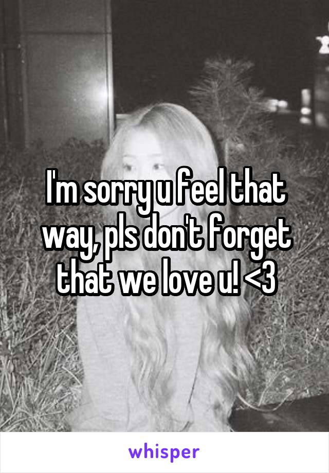 I'm sorry u feel that way, pls don't forget that we love u! <3