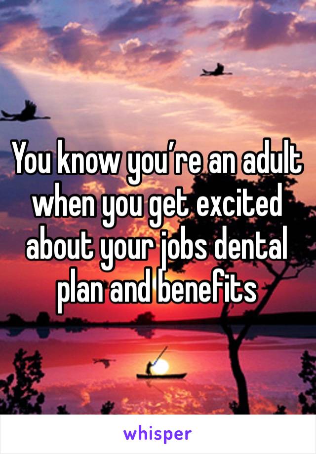 You know you’re an adult when you get excited about your jobs dental plan and benefits 