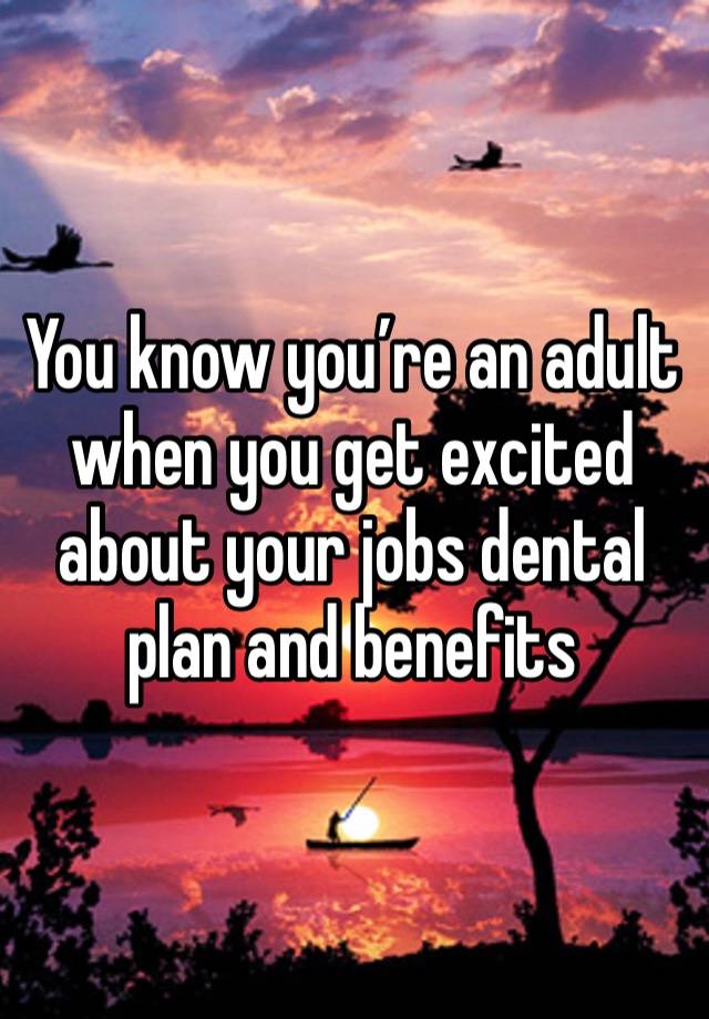 You know you’re an adult when you get excited about your jobs dental plan and benefits 