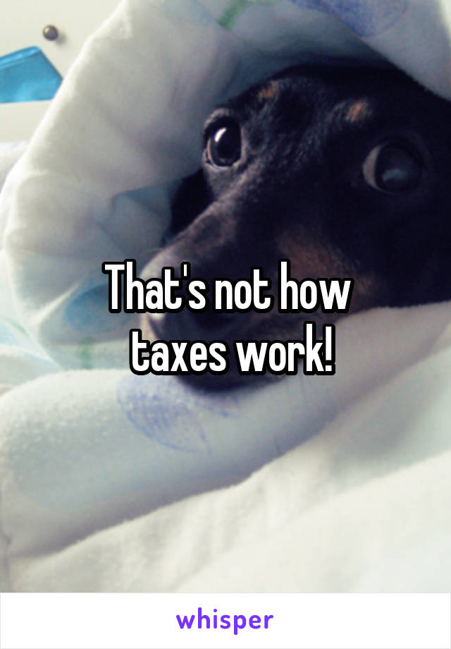 That's not how
 taxes work!