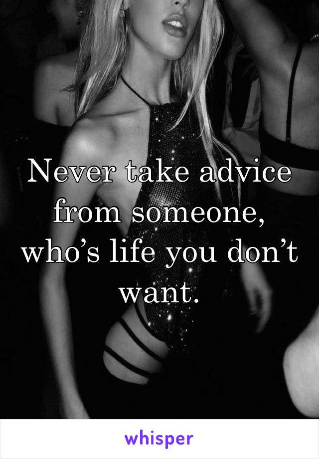 Never take advice from someone, who’s life you don’t want.