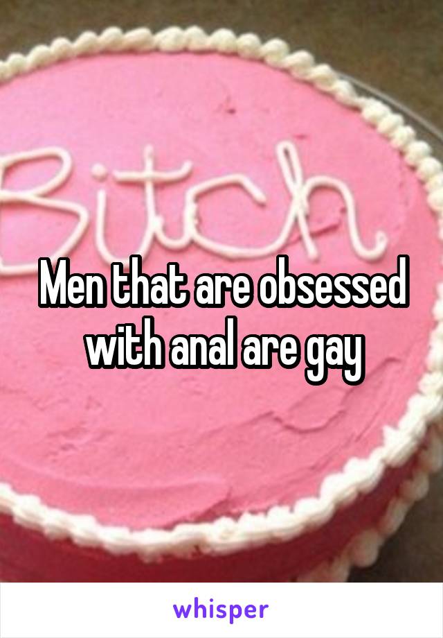 Men that are obsessed with anal are gay