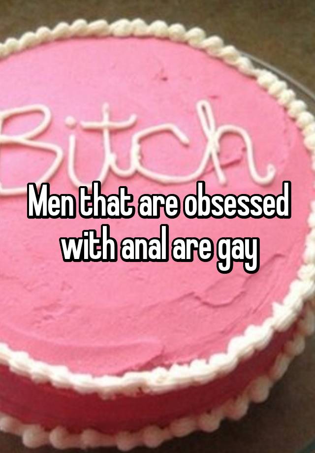 Men that are obsessed with anal are gay