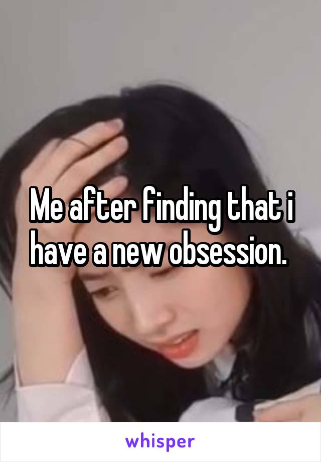 Me after finding that i have a new obsession. 