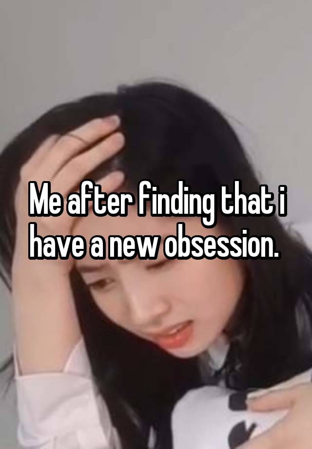 Me after finding that i have a new obsession. 