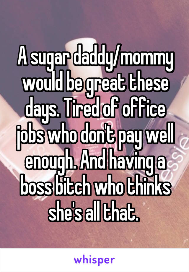 A sugar daddy/mommy would be great these days. Tired of office jobs who don't pay well enough. And having a boss bitch who thinks she's all that. 