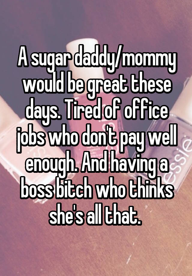 A sugar daddy/mommy would be great these days. Tired of office jobs who don't pay well enough. And having a boss bitch who thinks she's all that. 