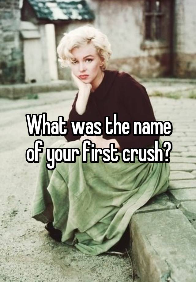 What was the name
of your first crush?