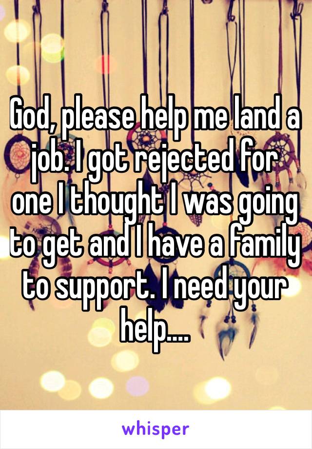 God, please help me land a job. I got rejected for one I thought I was going to get and I have a family to support. I need your help….