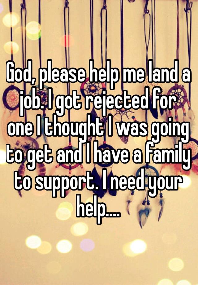 God, please help me land a job. I got rejected for one I thought I was going to get and I have a family to support. I need your help….