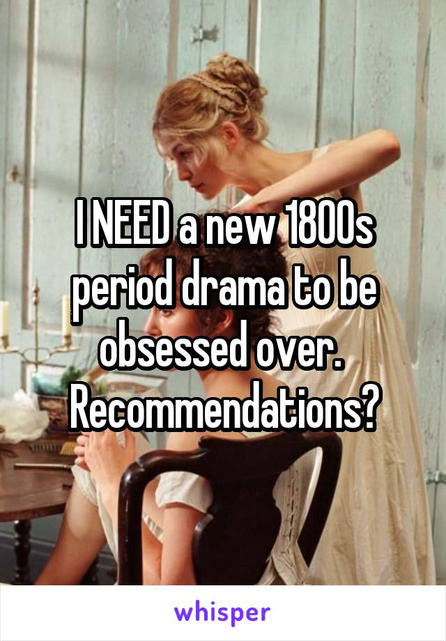 I NEED a new 1800s period drama to be obsessed over. 
Recommendations?