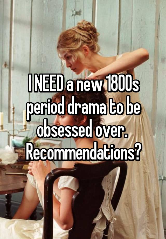 I NEED a new 1800s period drama to be obsessed over. 
Recommendations?