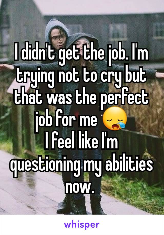 I didn't get the job. I'm trying not to cry but that was the perfect job for me 😪
I feel like I'm questioning my abilities now. 