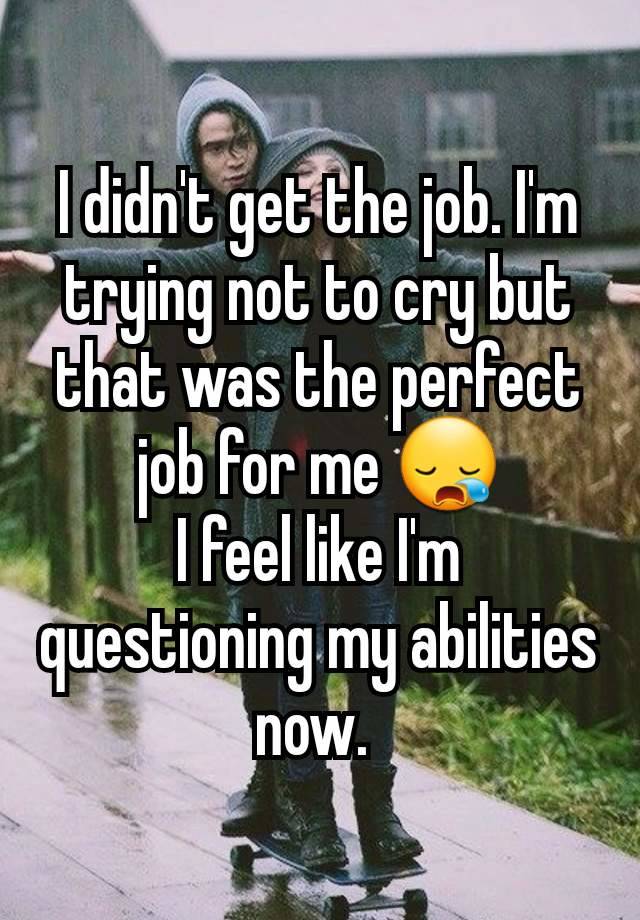 I didn't get the job. I'm trying not to cry but that was the perfect job for me 😪
I feel like I'm questioning my abilities now. 