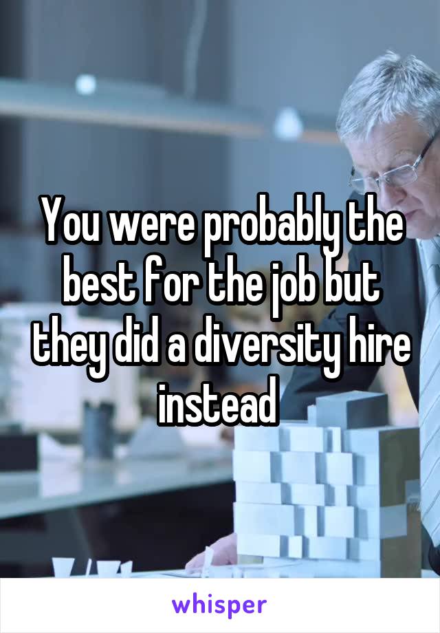 You were probably the best for the job but they did a diversity hire instead 