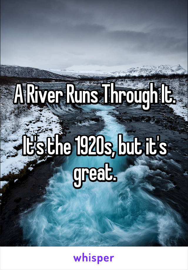 A River Runs Through It.

It's the 1920s, but it's great.