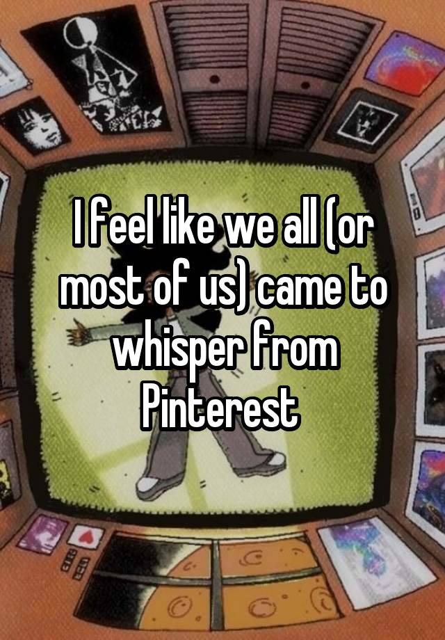 I feel like we all (or most of us) came to whisper from Pinterest 