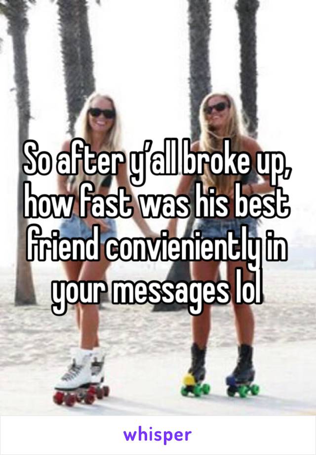 So after y’all broke up, how fast was his best friend convieniently in your messages lol