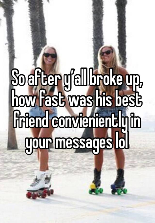 So after y’all broke up, how fast was his best friend convieniently in your messages lol