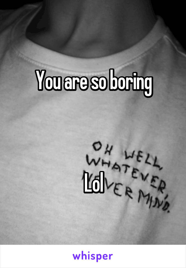 You are so boring



Lol