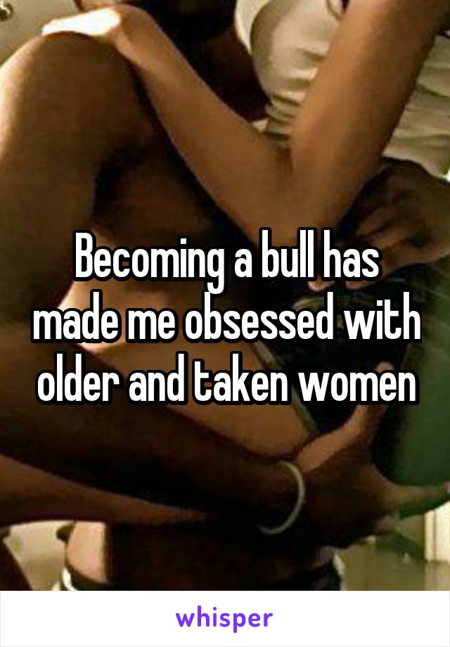 Becoming a bull has made me obsessed with older and taken women