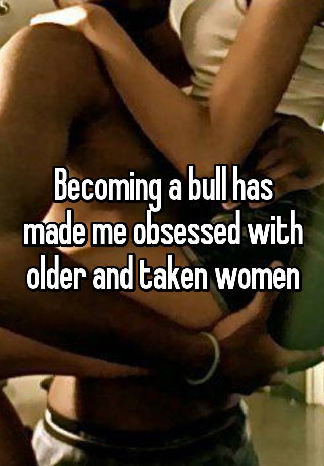 Becoming a bull has made me obsessed with older and taken women