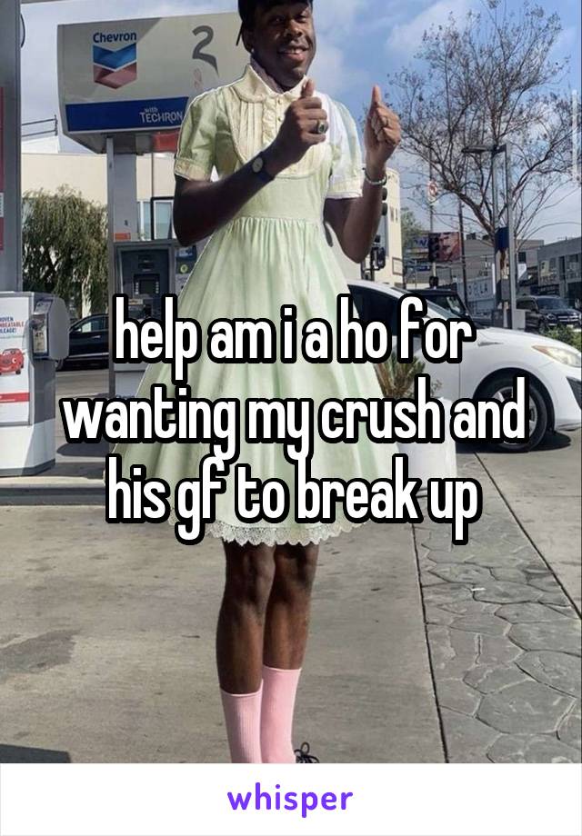 help am i a ho for wanting my crush and his gf to break up