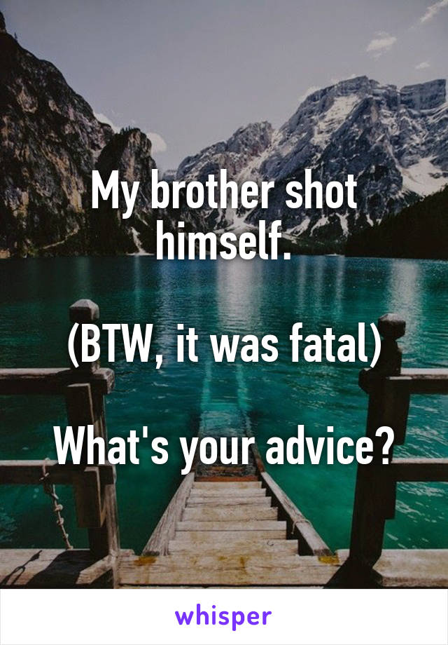 My brother shot himself.

(BTW, it was fatal)

What's your advice?