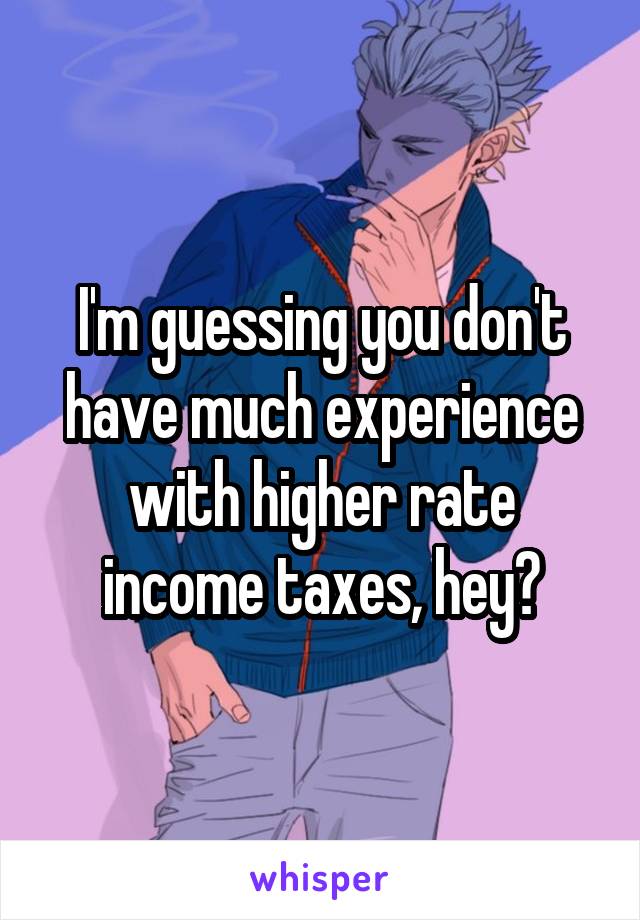 I'm guessing you don't have much experience with higher rate income taxes, hey?