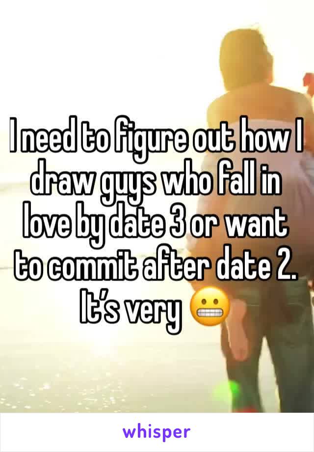 I need to figure out how I draw guys who fall in love by date 3 or want to commit after date 2. It’s very 😬