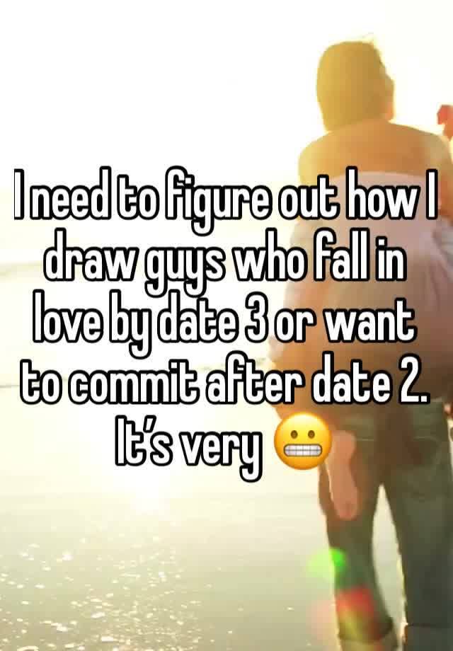 I need to figure out how I draw guys who fall in love by date 3 or want to commit after date 2. It’s very 😬