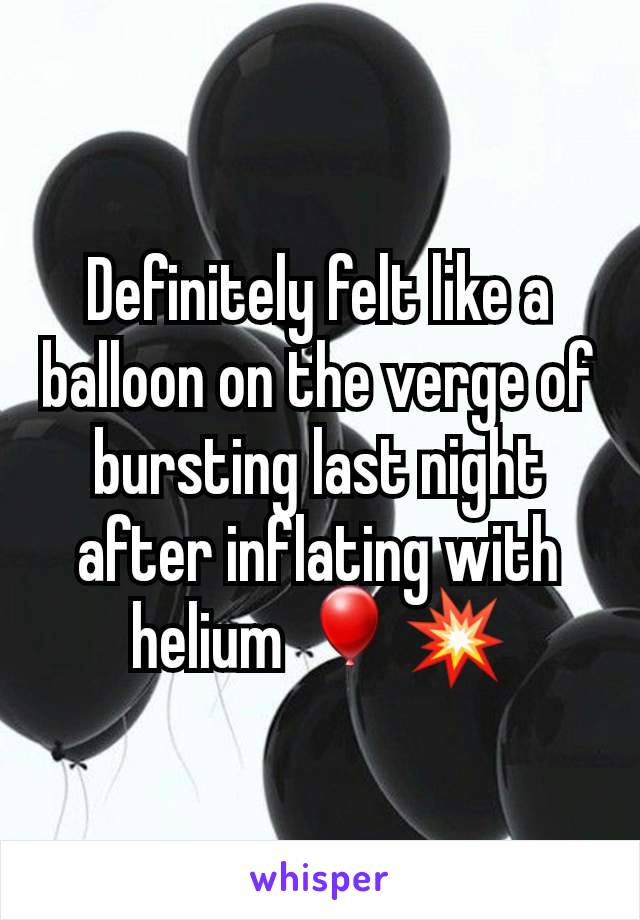 Definitely felt like a balloon on the verge of bursting last night after inflating with helium 🎈💥