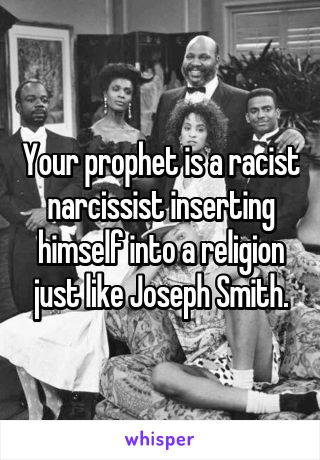 Your prophet is a racist narcissist inserting himself into a religion just like Joseph Smith.