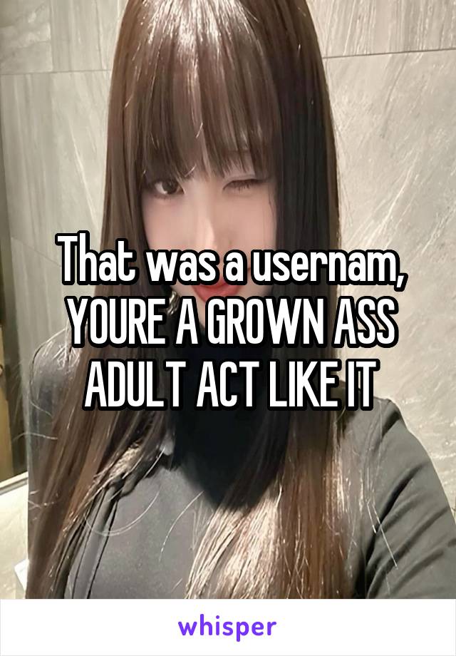 That was a usernam, YOURE A GROWN ASS ADULT ACT LIKE IT