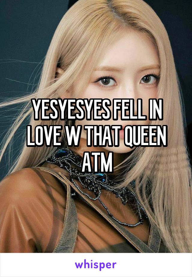 YESYESYES FELL IN LOVE W THAT QUEEN ATM