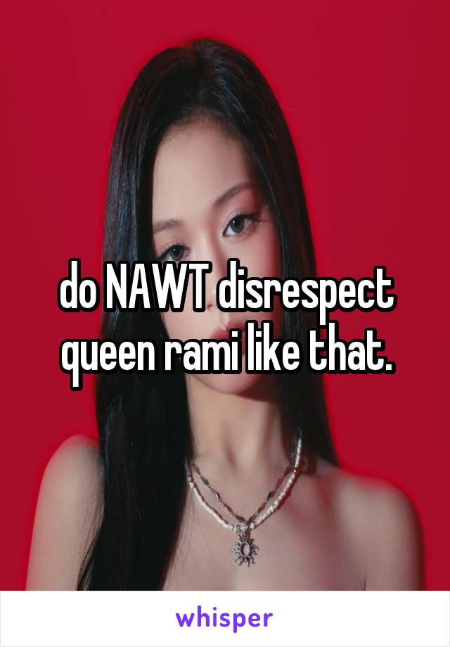 do NAWT disrespect queen rami like that.