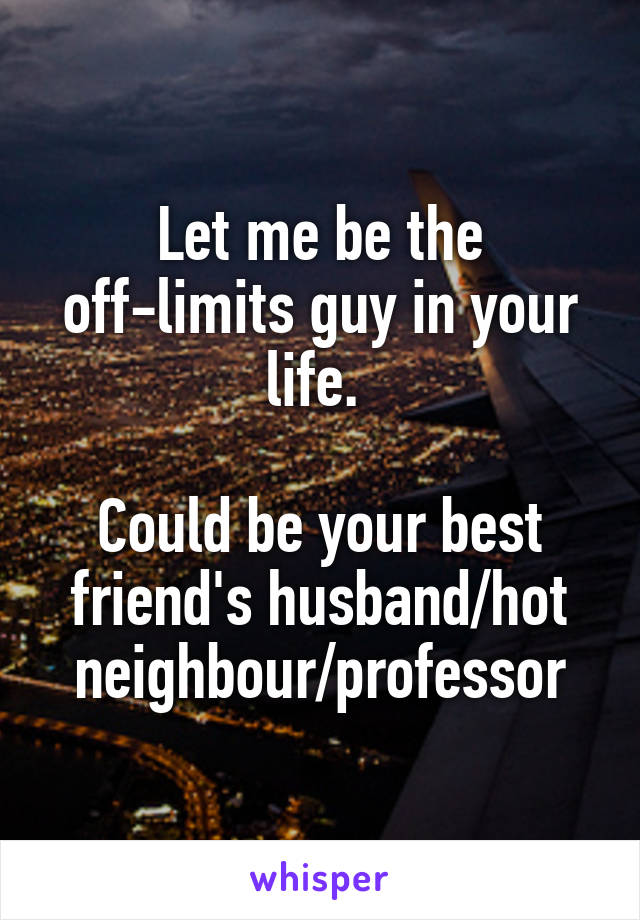 Let me be the off-limits guy in your life. 

Could be your best friend's husband/hot neighbour/professor