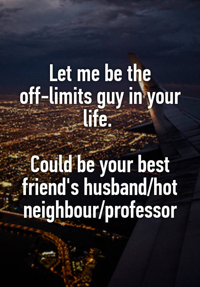 Let me be the off-limits guy in your life. 

Could be your best friend's husband/hot neighbour/professor