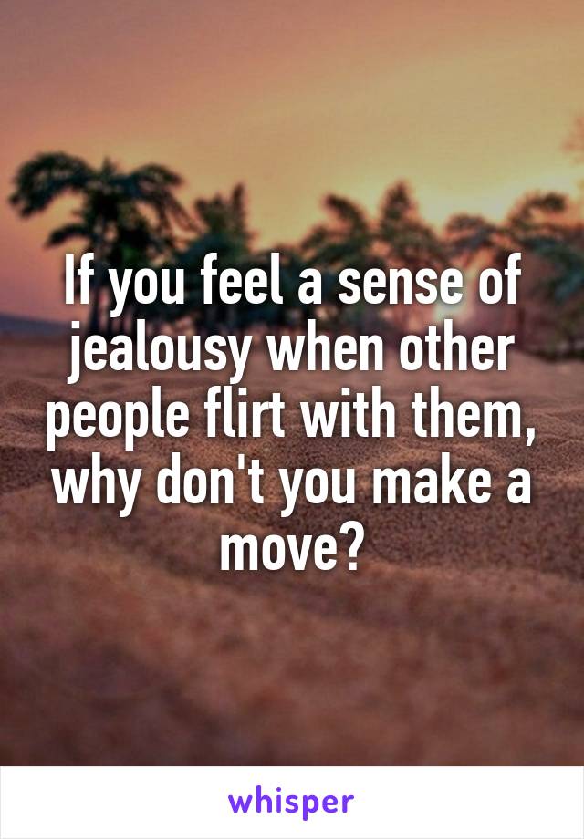 If you feel a sense of jealousy when other people flirt with them, why don't you make a move?