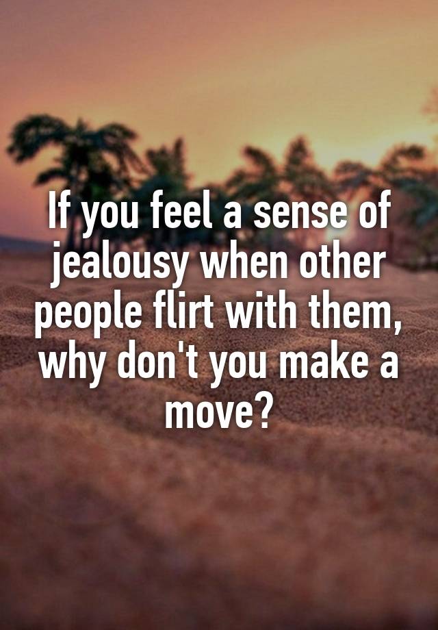 If you feel a sense of jealousy when other people flirt with them, why don't you make a move?