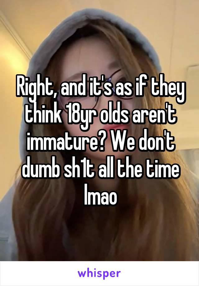 Right, and it's as if they think 18yr olds aren't immature? We don't dumb sh1t all the time lmao