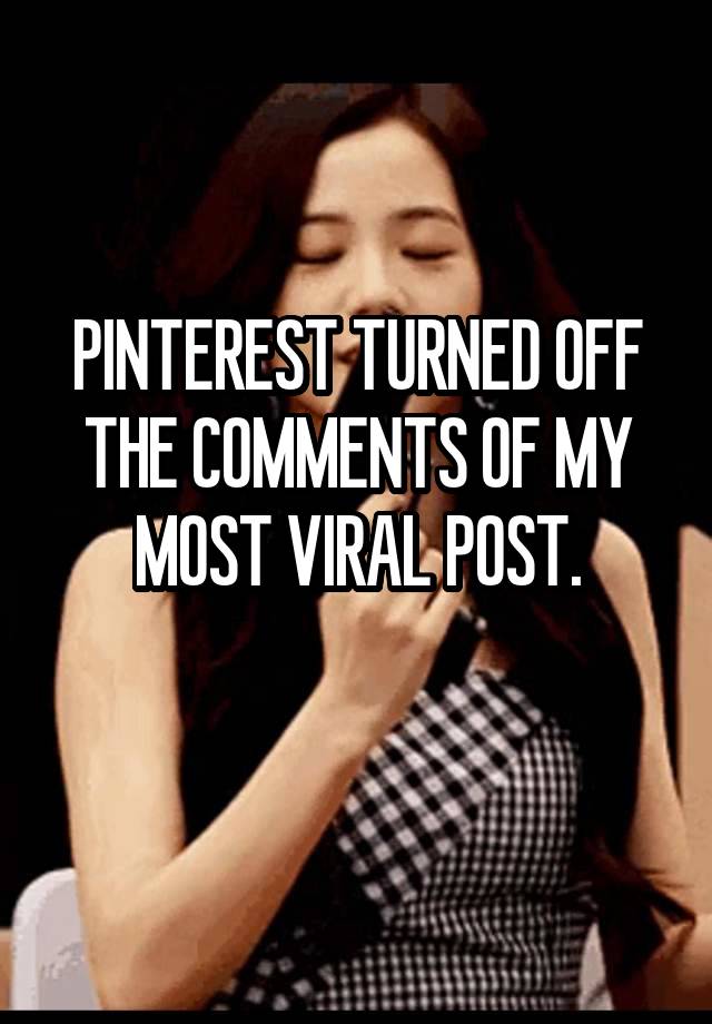 PINTEREST TURNED OFF THE COMMENTS OF MY MOST VIRAL POST.
