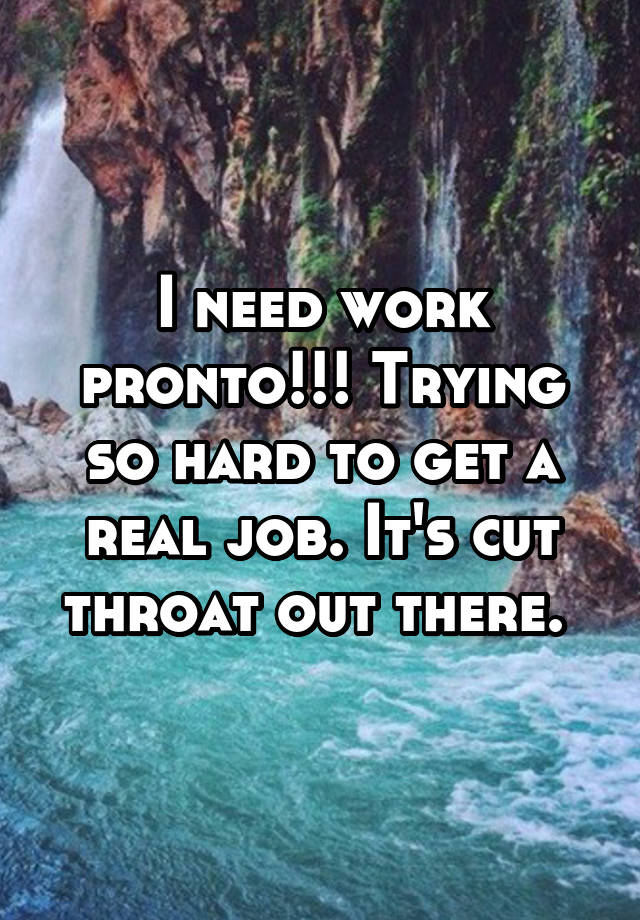 I need work pronto!!! Trying so hard to get a real job. It's cut throat out there. 