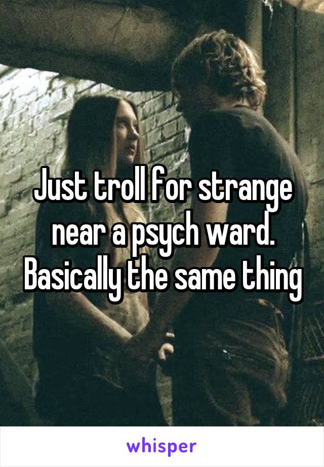 Just troll for strange near a psych ward. Basically the same thing