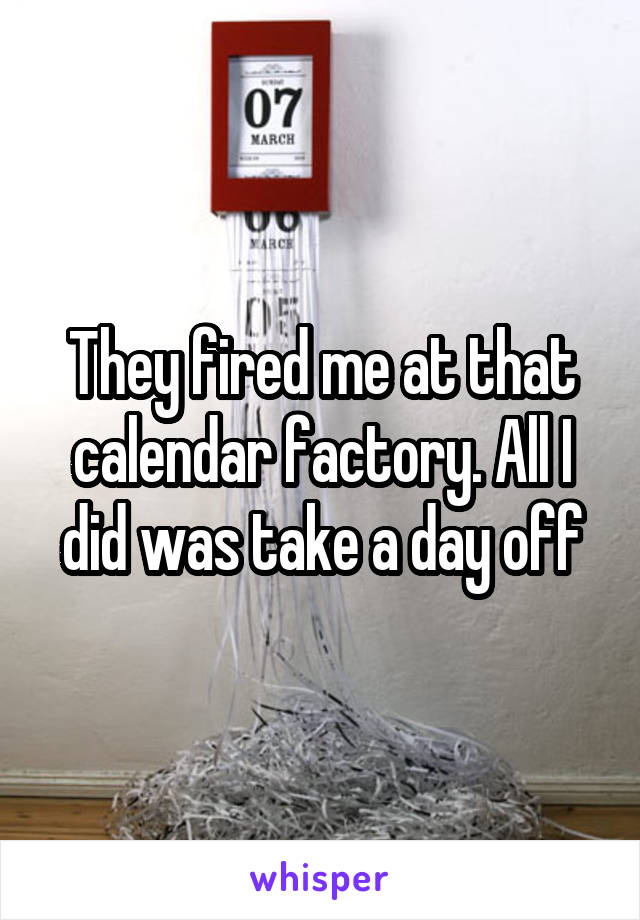 They fired me at that calendar factory. All I did was take a day off